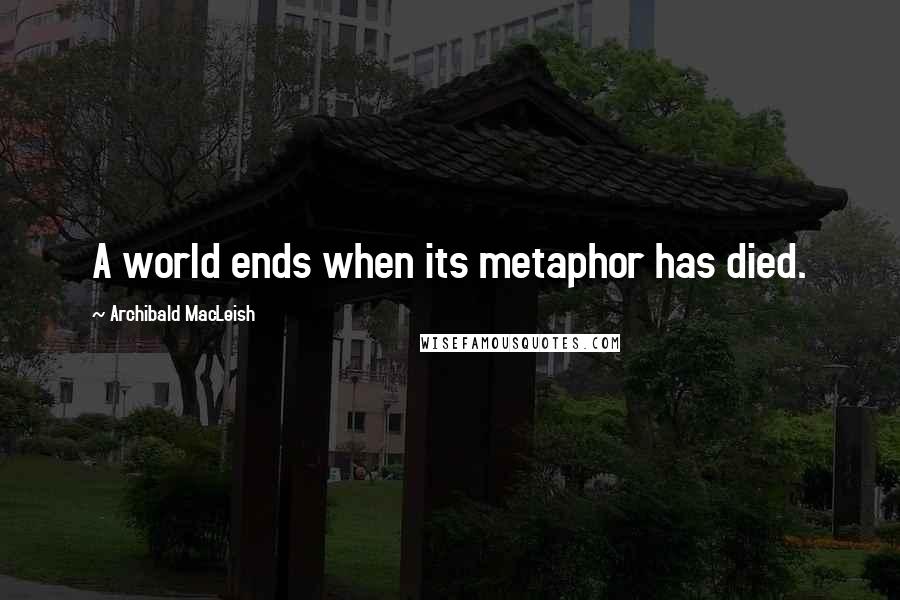 Archibald MacLeish Quotes: A world ends when its metaphor has died.