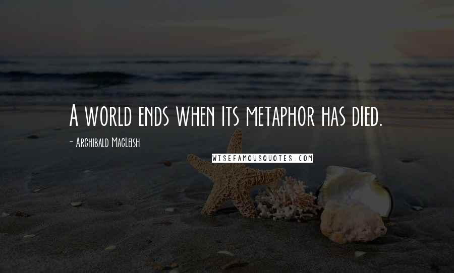 Archibald MacLeish Quotes: A world ends when its metaphor has died.