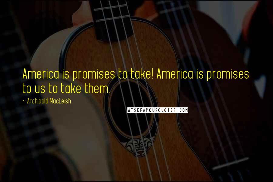 Archibald MacLeish Quotes: America is promises to take! America is promises to us to take them.