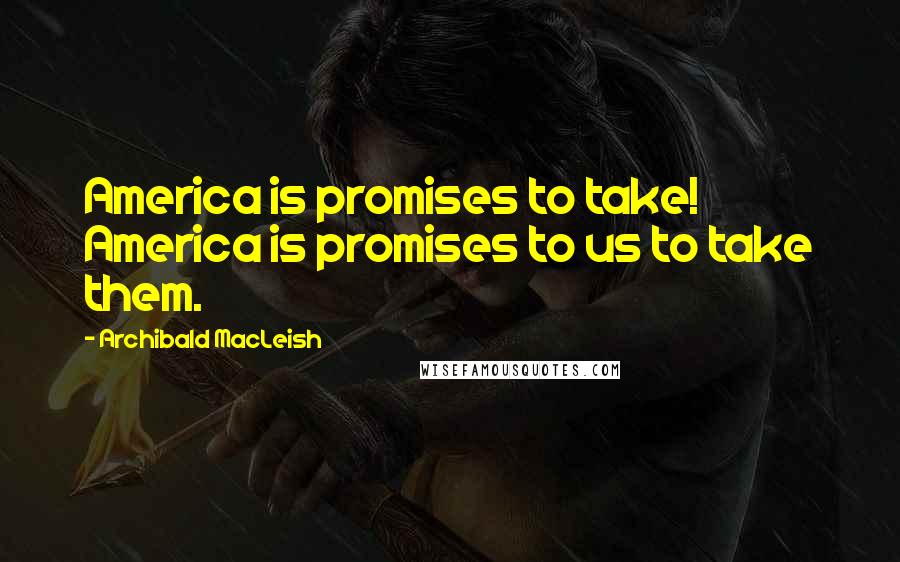 Archibald MacLeish Quotes: America is promises to take! America is promises to us to take them.