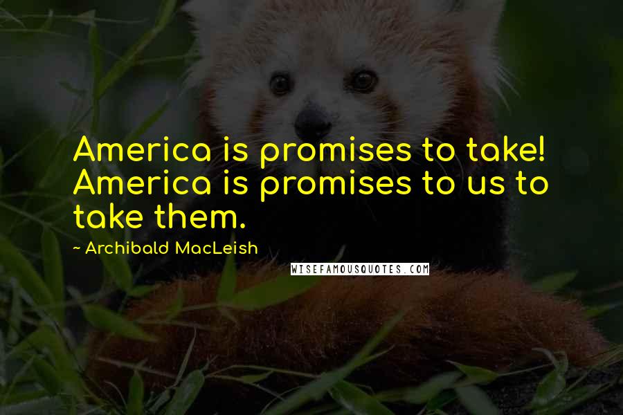 Archibald MacLeish Quotes: America is promises to take! America is promises to us to take them.