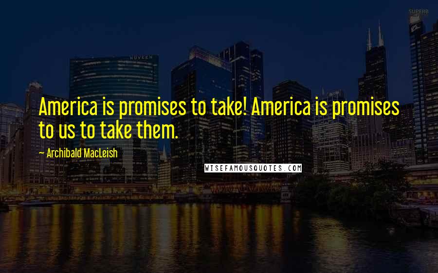 Archibald MacLeish Quotes: America is promises to take! America is promises to us to take them.