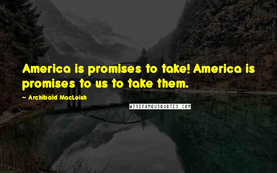 Archibald MacLeish Quotes: America is promises to take! America is promises to us to take them.