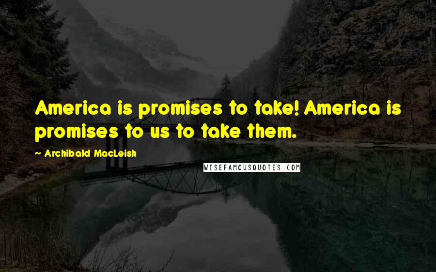 Archibald MacLeish Quotes: America is promises to take! America is promises to us to take them.