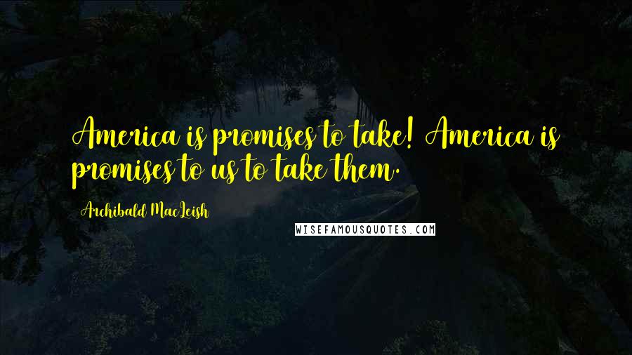 Archibald MacLeish Quotes: America is promises to take! America is promises to us to take them.