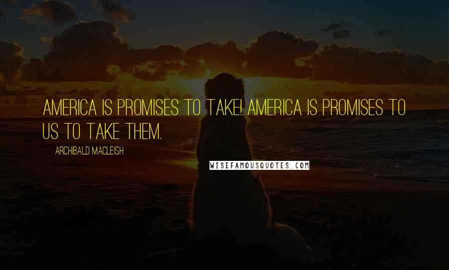 Archibald MacLeish Quotes: America is promises to take! America is promises to us to take them.