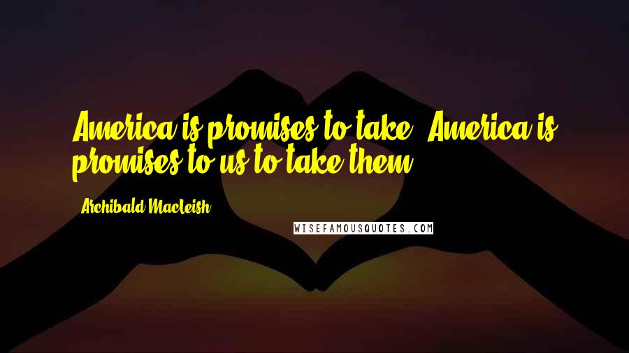 Archibald MacLeish Quotes: America is promises to take! America is promises to us to take them.