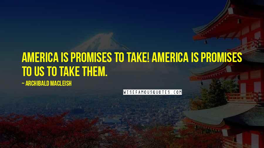 Archibald MacLeish Quotes: America is promises to take! America is promises to us to take them.