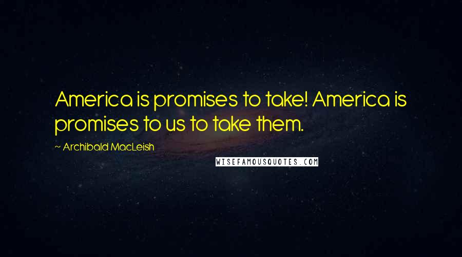 Archibald MacLeish Quotes: America is promises to take! America is promises to us to take them.