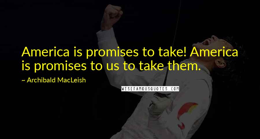 Archibald MacLeish Quotes: America is promises to take! America is promises to us to take them.