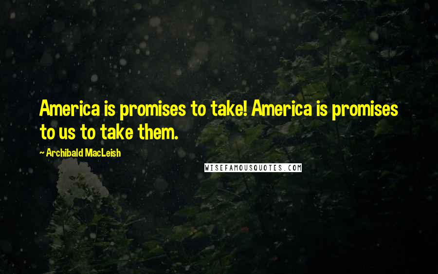 Archibald MacLeish Quotes: America is promises to take! America is promises to us to take them.