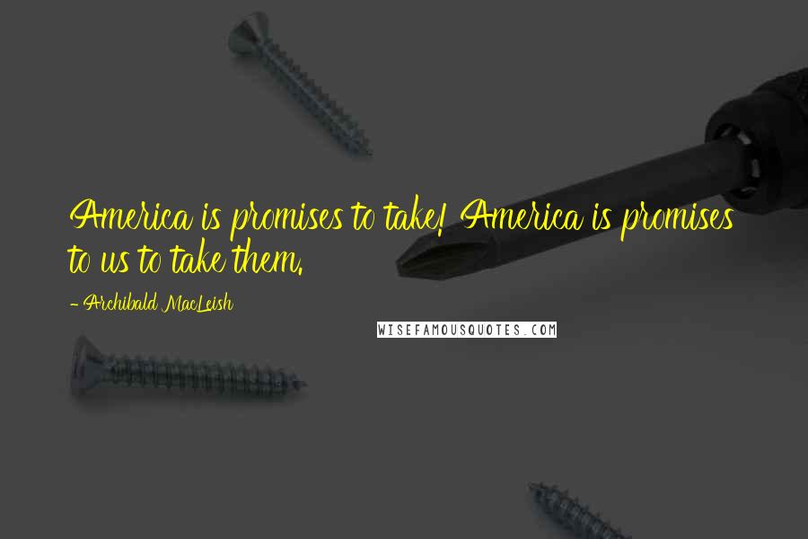 Archibald MacLeish Quotes: America is promises to take! America is promises to us to take them.