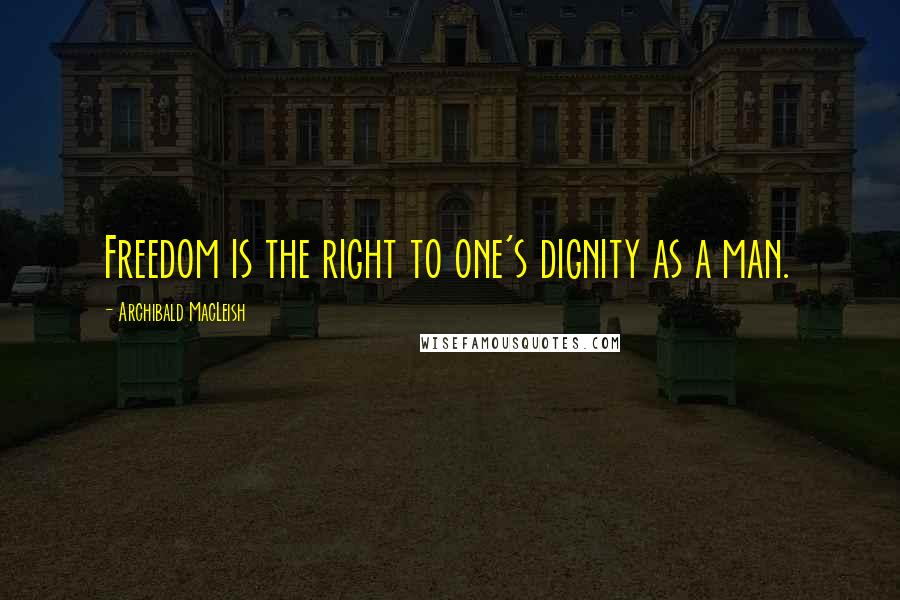 Archibald MacLeish Quotes: Freedom is the right to one's dignity as a man.