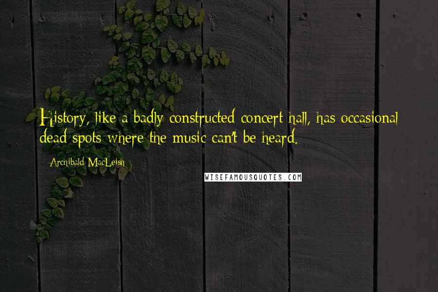 Archibald MacLeish Quotes: History, like a badly constructed concert hall, has occasional dead spots where the music can't be heard.