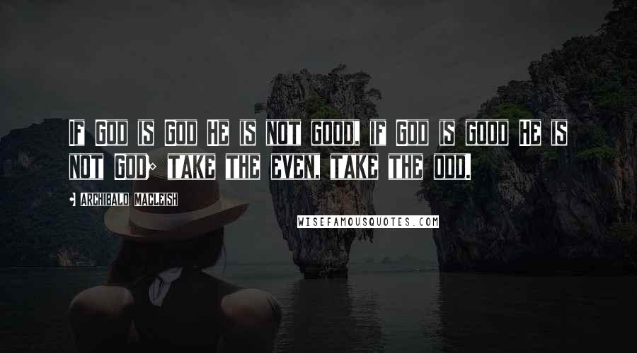 Archibald MacLeish Quotes: If God is God He is not good, if God is good He is not God; take the even, take the odd.