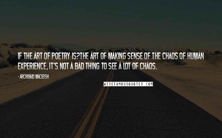 Archibald MacLeish Quotes: If the art of poetry is?the art of making sense of the chaos of human experience, it's not a bad thing to see a lot of chaos.