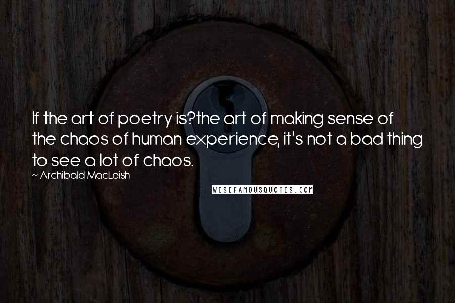 Archibald MacLeish Quotes: If the art of poetry is?the art of making sense of the chaos of human experience, it's not a bad thing to see a lot of chaos.