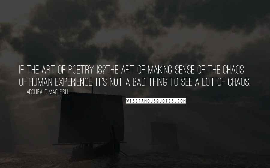 Archibald MacLeish Quotes: If the art of poetry is?the art of making sense of the chaos of human experience, it's not a bad thing to see a lot of chaos.