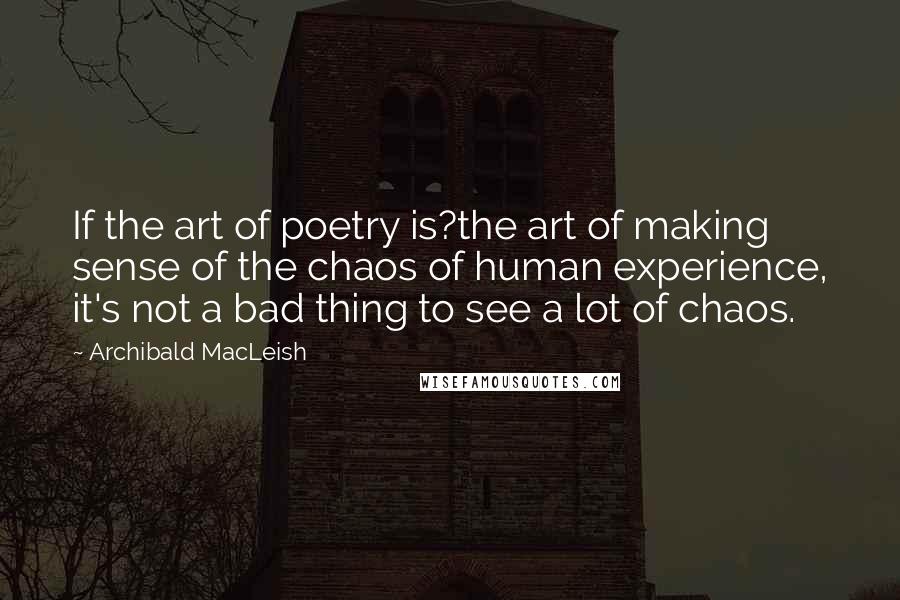 Archibald MacLeish Quotes: If the art of poetry is?the art of making sense of the chaos of human experience, it's not a bad thing to see a lot of chaos.