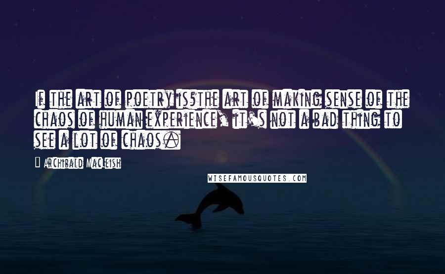 Archibald MacLeish Quotes: If the art of poetry is?the art of making sense of the chaos of human experience, it's not a bad thing to see a lot of chaos.