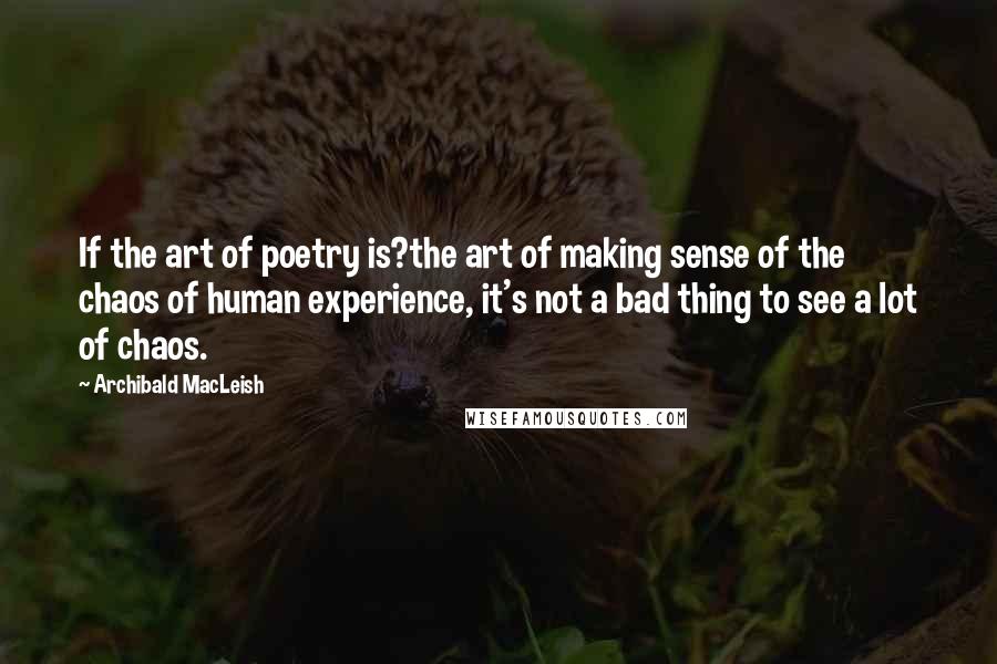 Archibald MacLeish Quotes: If the art of poetry is?the art of making sense of the chaos of human experience, it's not a bad thing to see a lot of chaos.