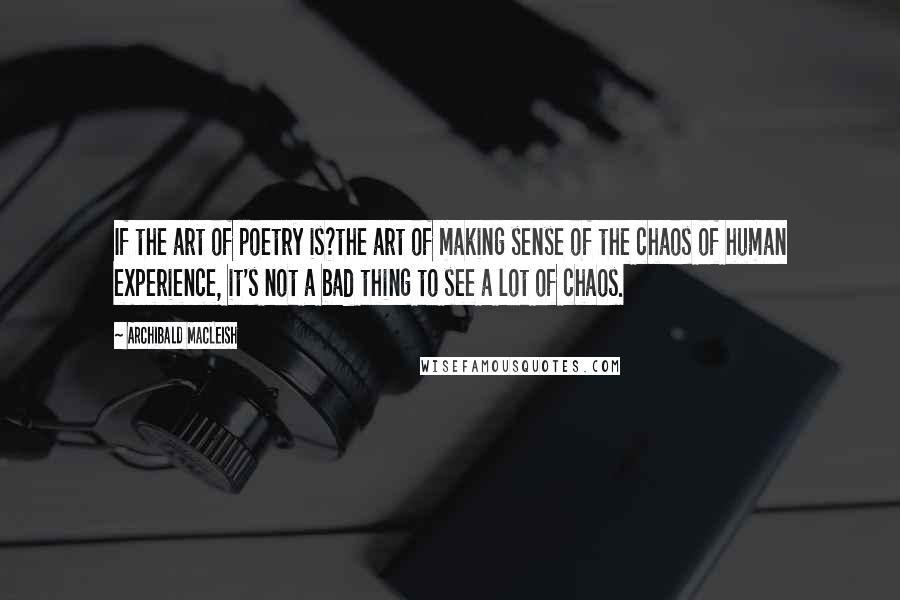 Archibald MacLeish Quotes: If the art of poetry is?the art of making sense of the chaos of human experience, it's not a bad thing to see a lot of chaos.