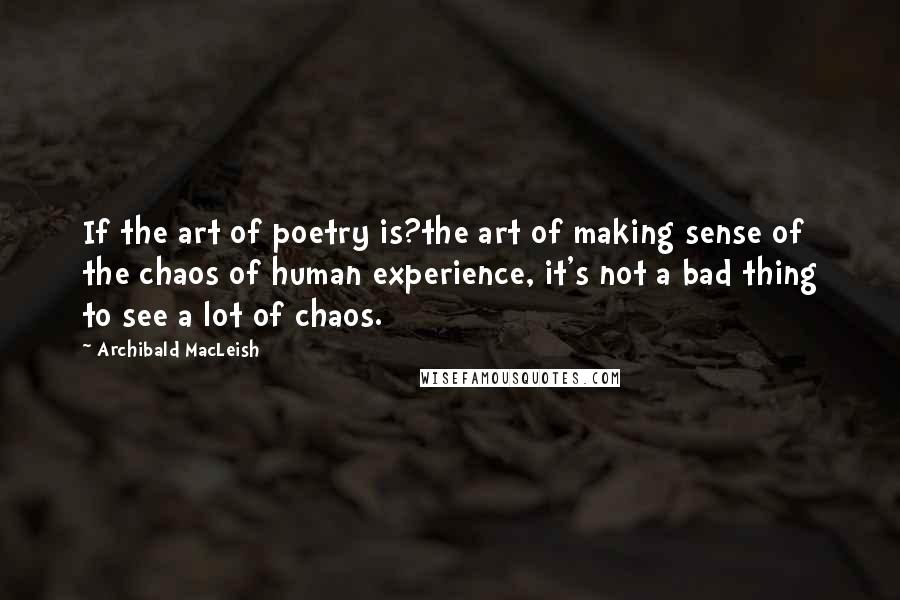 Archibald MacLeish Quotes: If the art of poetry is?the art of making sense of the chaos of human experience, it's not a bad thing to see a lot of chaos.