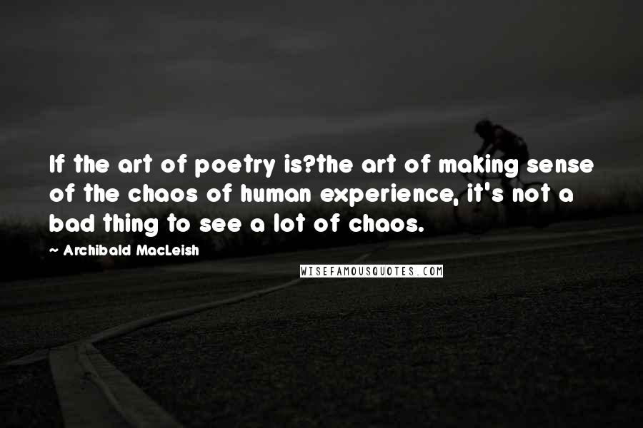 Archibald MacLeish Quotes: If the art of poetry is?the art of making sense of the chaos of human experience, it's not a bad thing to see a lot of chaos.