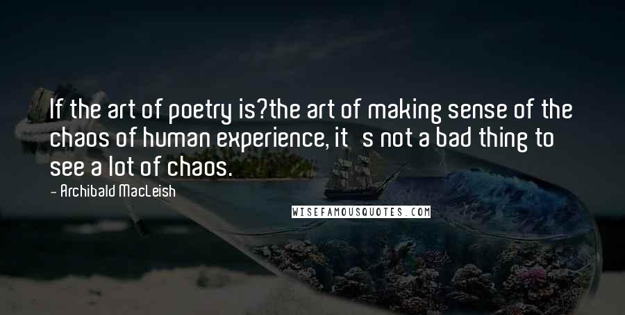 Archibald MacLeish Quotes: If the art of poetry is?the art of making sense of the chaos of human experience, it's not a bad thing to see a lot of chaos.