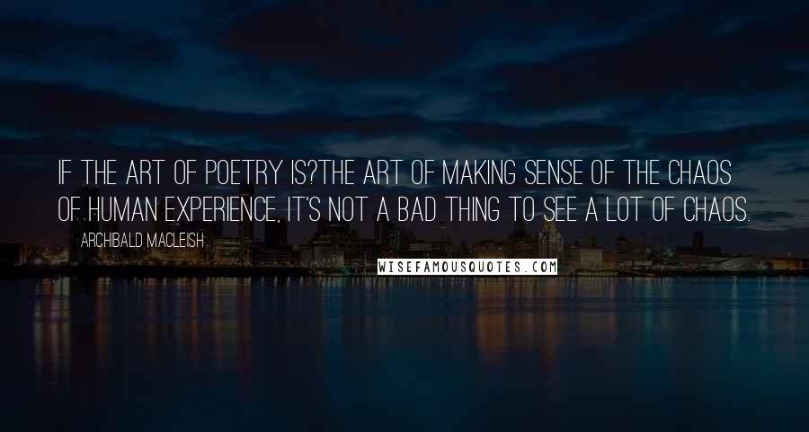 Archibald MacLeish Quotes: If the art of poetry is?the art of making sense of the chaos of human experience, it's not a bad thing to see a lot of chaos.