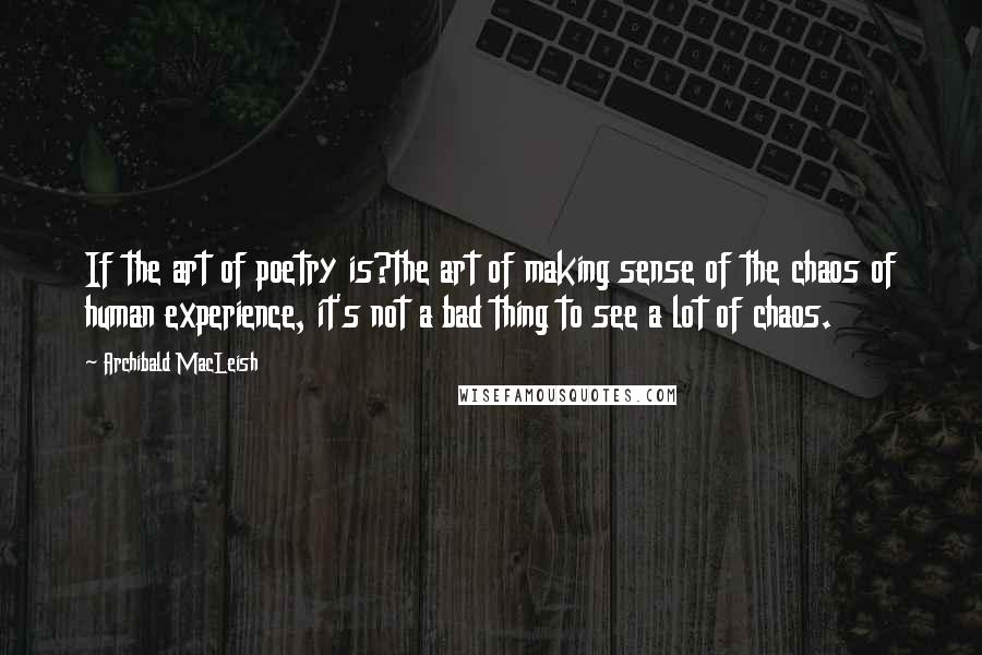 Archibald MacLeish Quotes: If the art of poetry is?the art of making sense of the chaos of human experience, it's not a bad thing to see a lot of chaos.