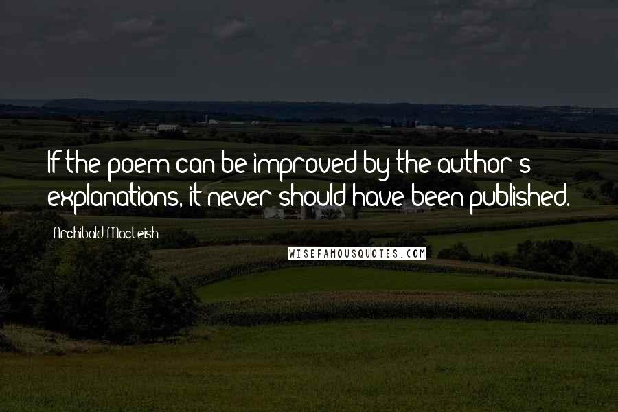 Archibald MacLeish Quotes: If the poem can be improved by the author's explanations, it never should have been published.