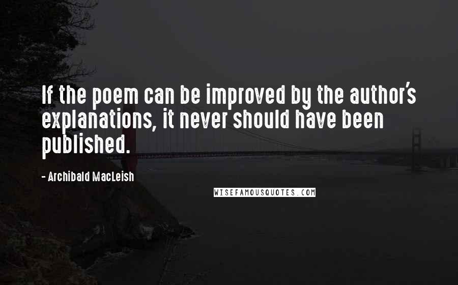 Archibald MacLeish Quotes: If the poem can be improved by the author's explanations, it never should have been published.