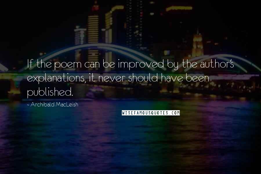 Archibald MacLeish Quotes: If the poem can be improved by the author's explanations, it never should have been published.