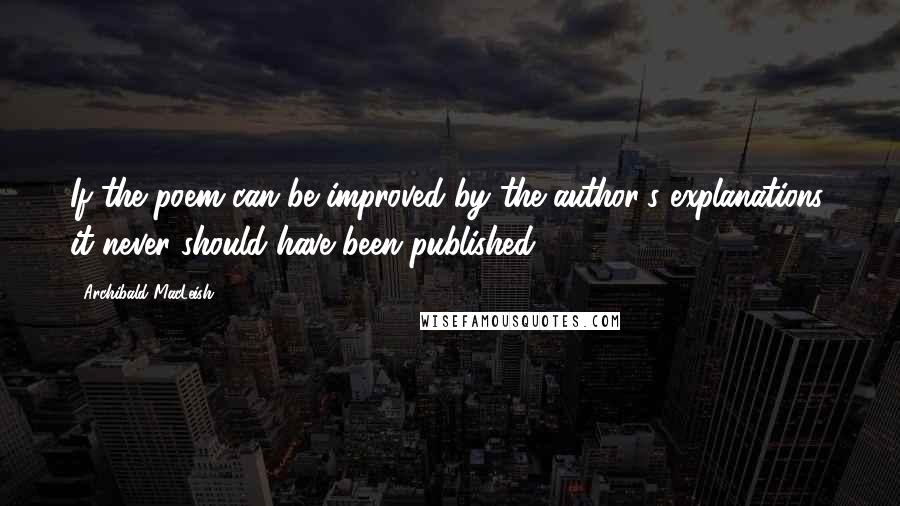 Archibald MacLeish Quotes: If the poem can be improved by the author's explanations, it never should have been published.