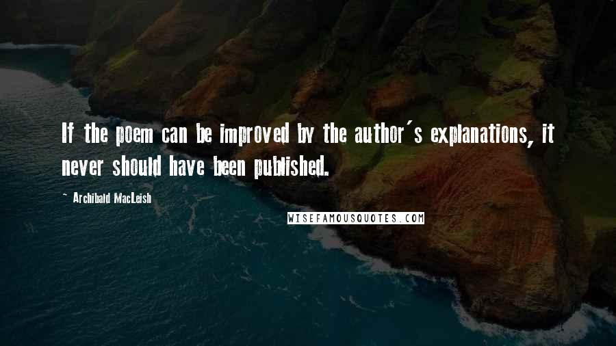 Archibald MacLeish Quotes: If the poem can be improved by the author's explanations, it never should have been published.