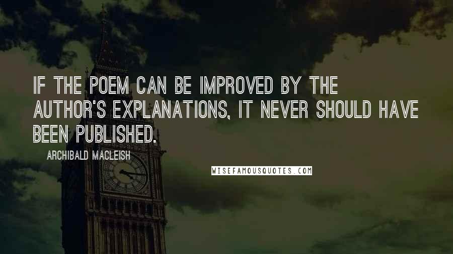 Archibald MacLeish Quotes: If the poem can be improved by the author's explanations, it never should have been published.