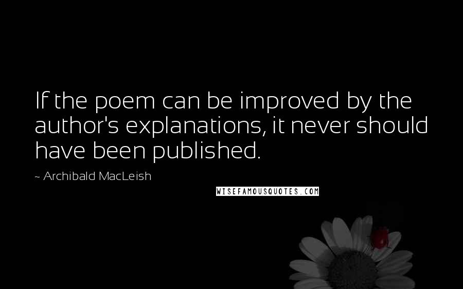 Archibald MacLeish Quotes: If the poem can be improved by the author's explanations, it never should have been published.