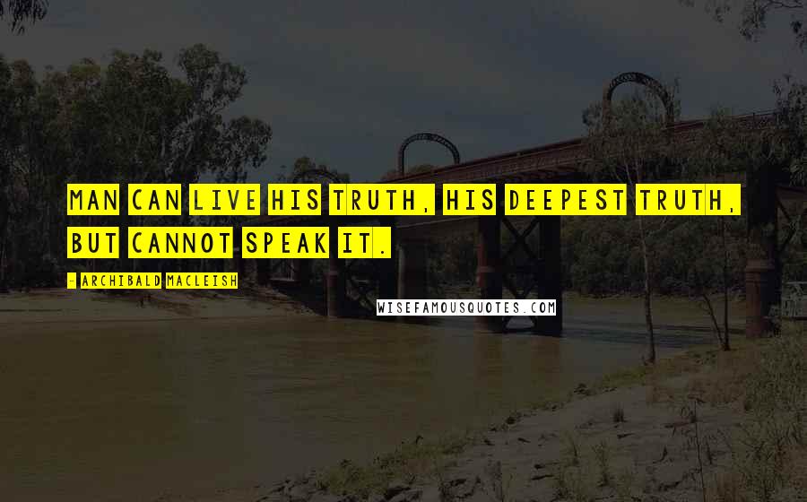 Archibald MacLeish Quotes: Man can live his truth, his deepest truth, but cannot speak it.