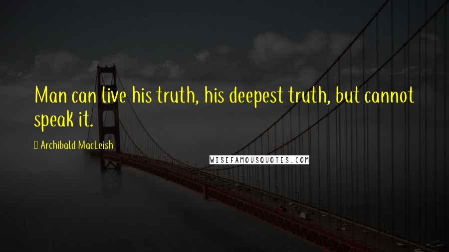 Archibald MacLeish Quotes: Man can live his truth, his deepest truth, but cannot speak it.