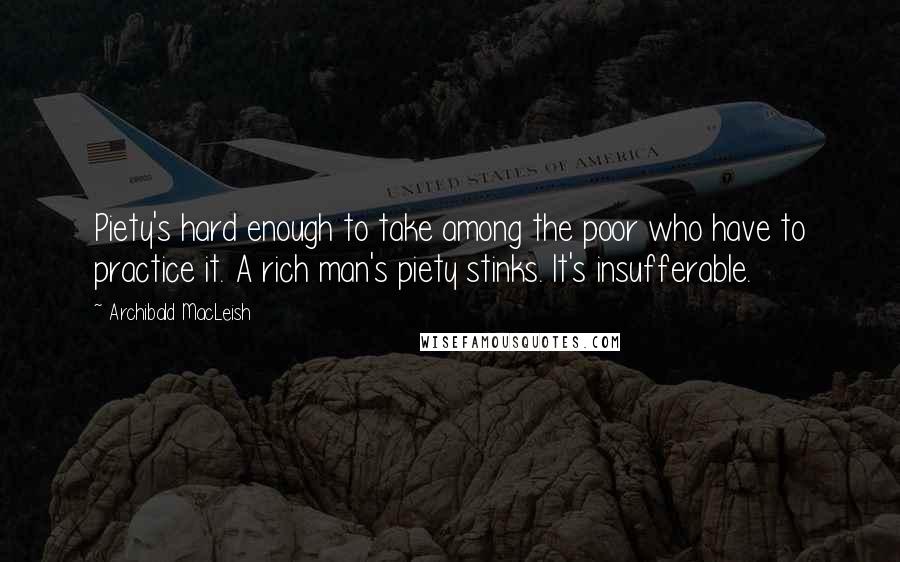 Archibald MacLeish Quotes: Piety's hard enough to take among the poor who have to practice it. A rich man's piety stinks. It's insufferable.