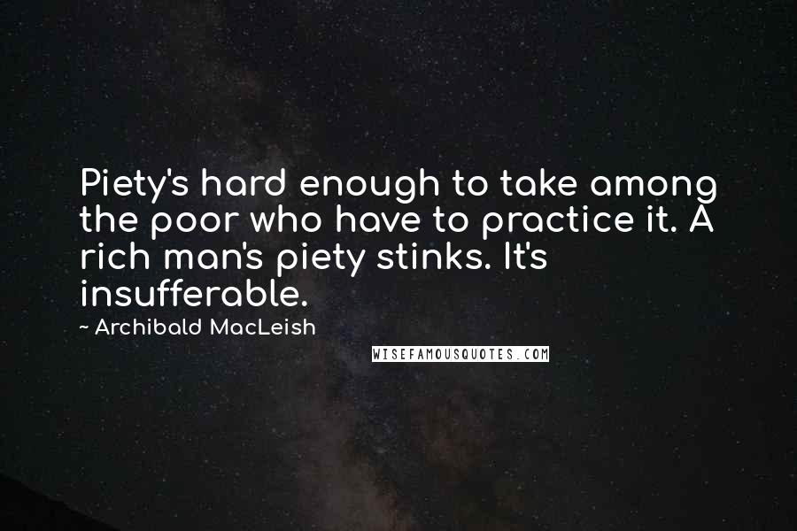 Archibald MacLeish Quotes: Piety's hard enough to take among the poor who have to practice it. A rich man's piety stinks. It's insufferable.