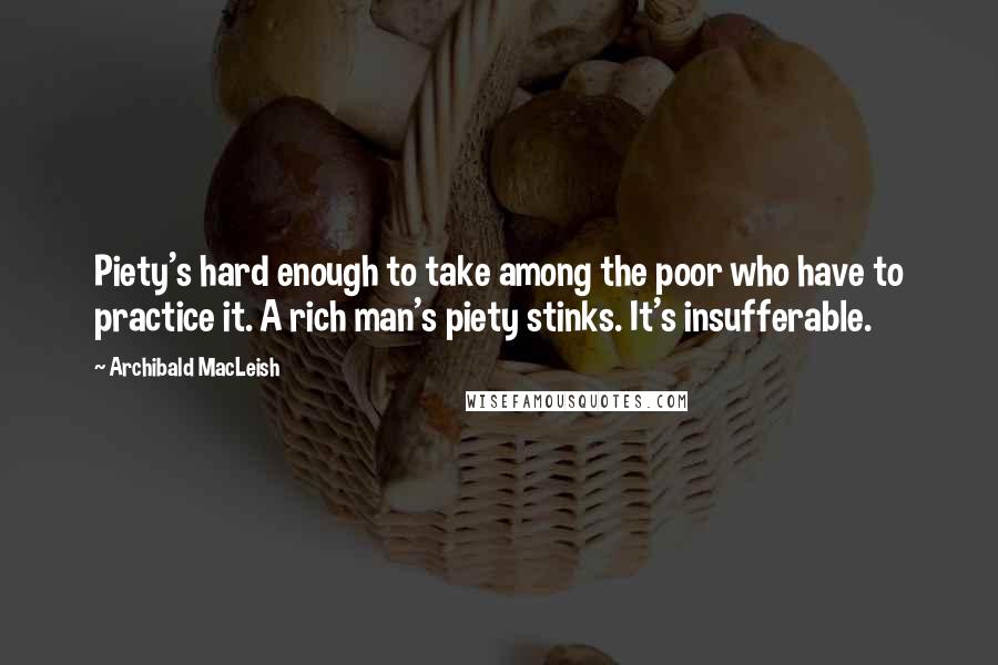 Archibald MacLeish Quotes: Piety's hard enough to take among the poor who have to practice it. A rich man's piety stinks. It's insufferable.