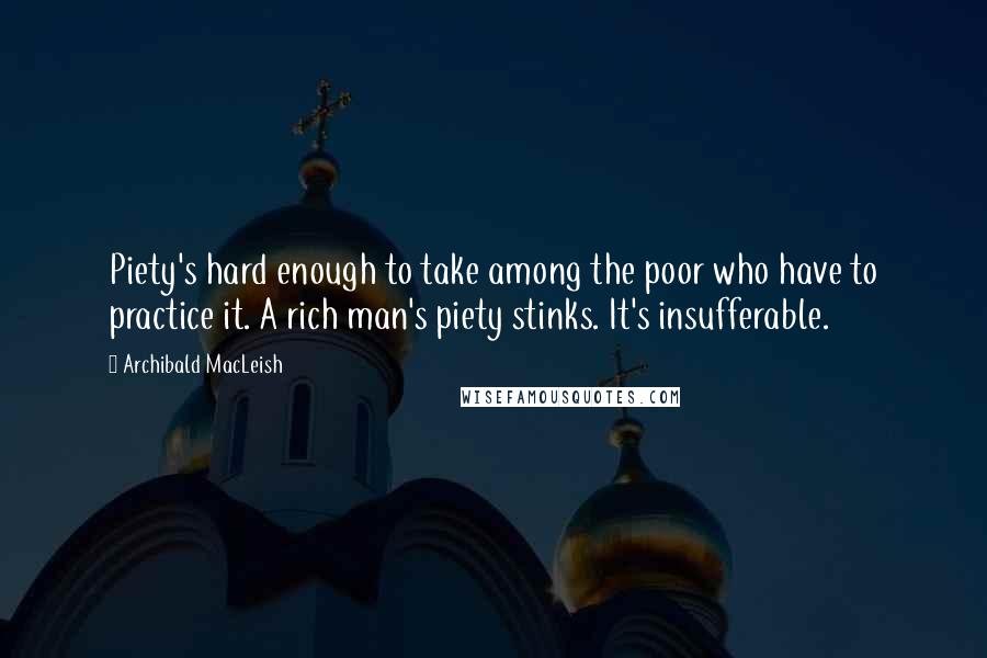 Archibald MacLeish Quotes: Piety's hard enough to take among the poor who have to practice it. A rich man's piety stinks. It's insufferable.