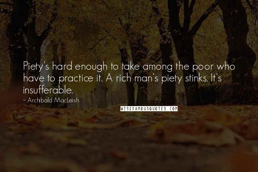 Archibald MacLeish Quotes: Piety's hard enough to take among the poor who have to practice it. A rich man's piety stinks. It's insufferable.