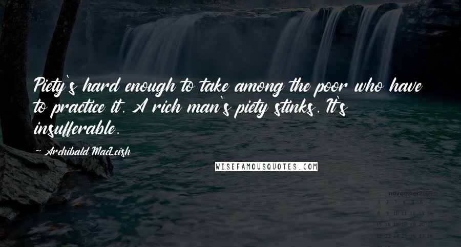 Archibald MacLeish Quotes: Piety's hard enough to take among the poor who have to practice it. A rich man's piety stinks. It's insufferable.