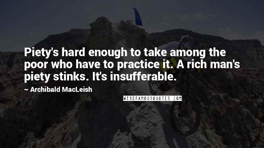 Archibald MacLeish Quotes: Piety's hard enough to take among the poor who have to practice it. A rich man's piety stinks. It's insufferable.