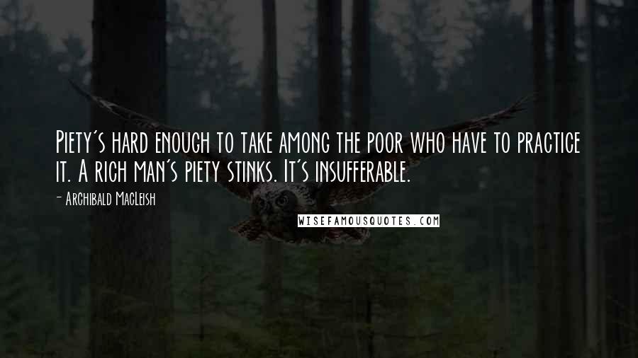 Archibald MacLeish Quotes: Piety's hard enough to take among the poor who have to practice it. A rich man's piety stinks. It's insufferable.