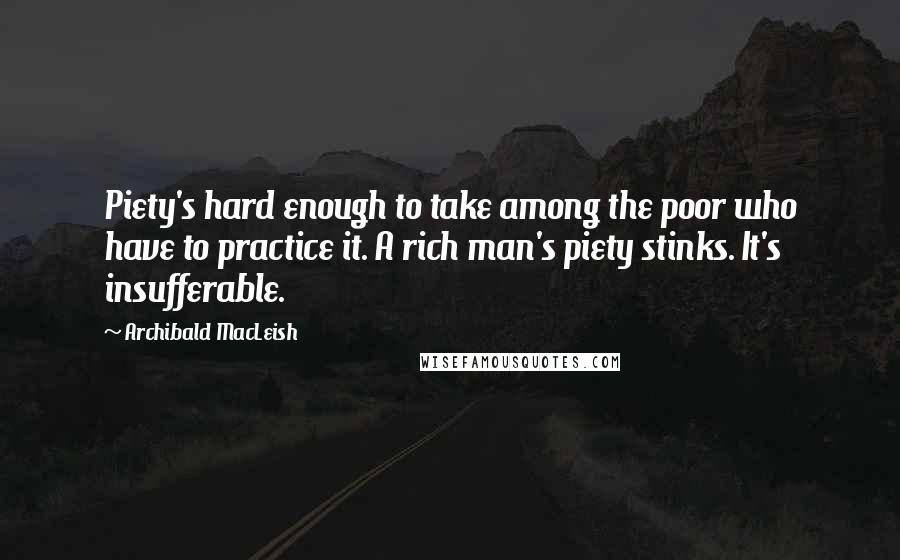 Archibald MacLeish Quotes: Piety's hard enough to take among the poor who have to practice it. A rich man's piety stinks. It's insufferable.