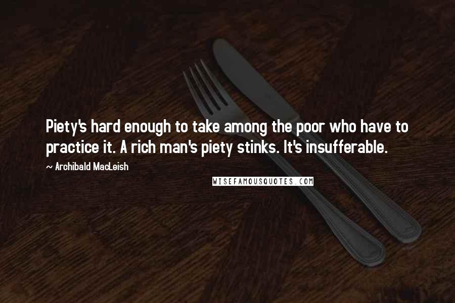 Archibald MacLeish Quotes: Piety's hard enough to take among the poor who have to practice it. A rich man's piety stinks. It's insufferable.